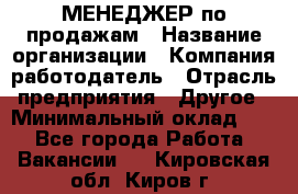 МЕНЕДЖЕР по продажам › Название организации ­ Компания-работодатель › Отрасль предприятия ­ Другое › Минимальный оклад ­ 1 - Все города Работа » Вакансии   . Кировская обл.,Киров г.